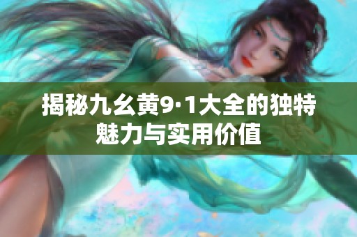 揭秘九幺黄9·1大全的独特魅力与实用价值
