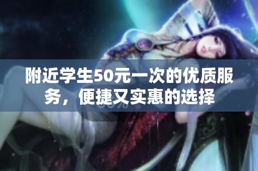 附近学生50元一次的优质服务，便捷又实惠的选择