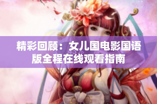 精彩回顾：女儿国电影国语版全程在线观看指南