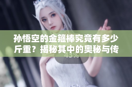 孙悟空的金箍棒究竟有多少斤重？揭秘其中的奥秘与传说