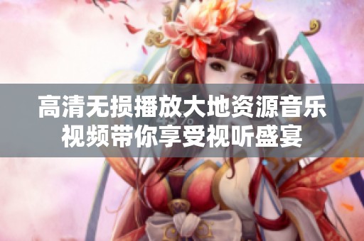 高清无损播放大地资源音乐视频带你享受视听盛宴