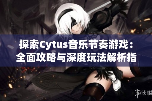 探索Cytus音乐节奏游戏：全面攻略与深度玩法解析指南