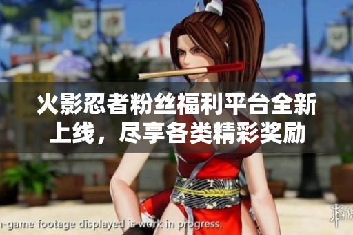 火影忍者粉丝福利平台全新上线，尽享各类精彩奖励