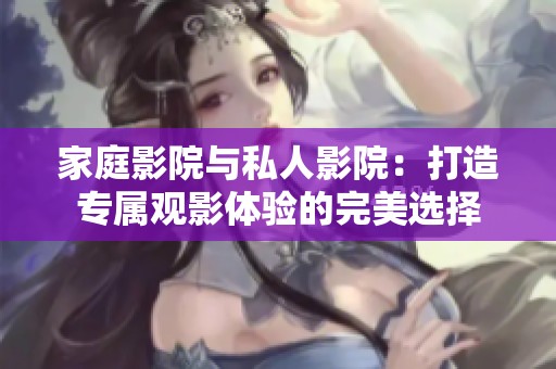 家庭影院与私人影院：打造专属观影体验的完美选择