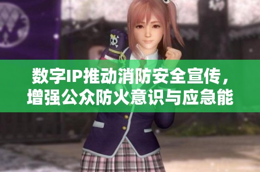 数字IP推动消防安全宣传，增强公众防火意识与应急能力