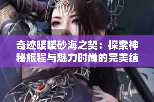 奇迹暖暖砂海之契：探索神秘旅程与魅力时尚的完美结合