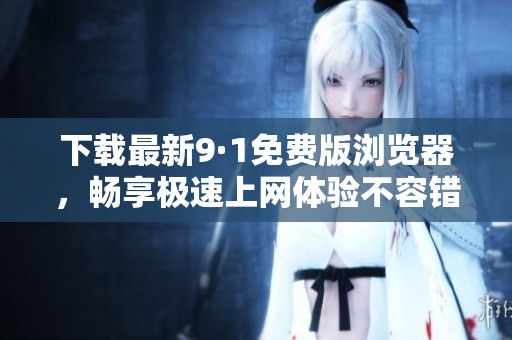 下载最新9·1免费版浏览器，畅享极速上网体验不容错过
