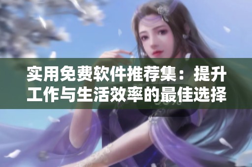 实用免费软件推荐集：提升工作与生活效率的最佳选择