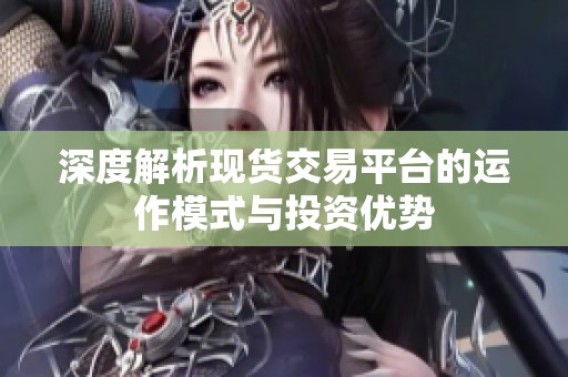 深度解析现货交易平台的运作模式与投资优势