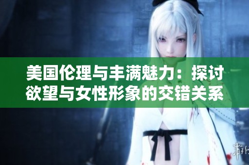 美国伦理与丰满魅力：探讨欲望与女性形象的交错关系
