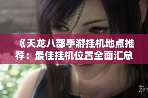 《天龙八部手游挂机地点推荐：最佳挂机位置全面汇总》