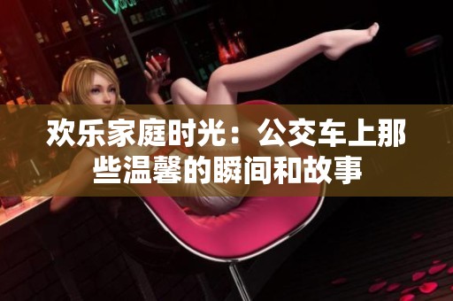 欢乐家庭时光：公交车上那些温馨的瞬间和故事