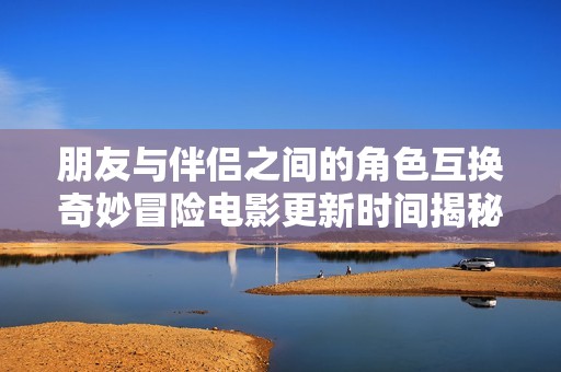 朋友与伴侣之间的角色互换奇妙冒险电影更新时间揭秘