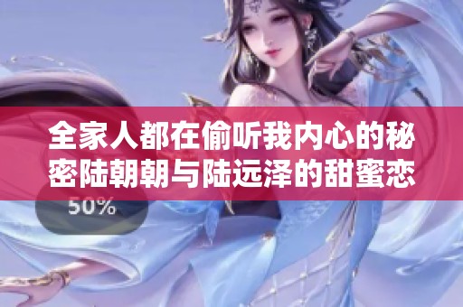 全家人都在偷听我内心的秘密陆朝朝与陆远泽的甜蜜恋情