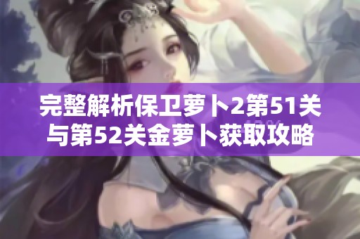 完整解析保卫萝卜2第51关与第52关金萝卜获取攻略