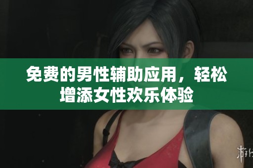 免费的男性辅助应用，轻松增添女性欢乐体验