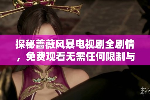 探秘蔷薇风暴电视剧全剧情，免费观看无需任何限制与乱码！