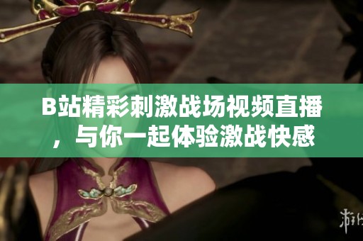 B站精彩刺激战场视频直播，与你一起体验激战快感