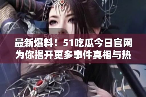 最新爆料！51吃瓜今日官网为你揭开更多事件真相与热点资讯