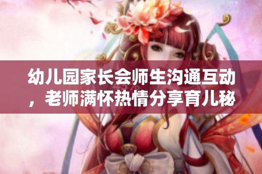 幼儿园家长会师生沟通互动，老师满怀热情分享育儿秘诀