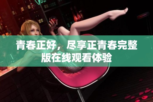 青春正好，尽享正青春完整版在线观看体验