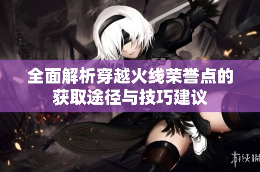 全面解析穿越火线荣誉点的获取途径与技巧建议
