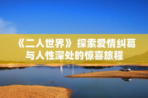 《二人世界》 探索爱情纠葛与人性深处的惊喜旅程