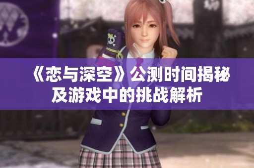 《恋与深空》公测时间揭秘及游戏中的挑战解析