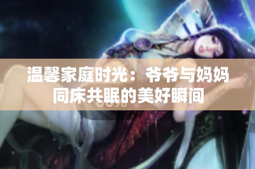 温馨家庭时光：爷爷与妈妈同床共眠的美好瞬间