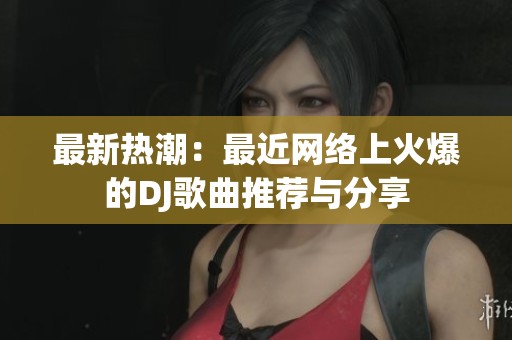 最新热潮：最近网络上火爆的DJ歌曲推荐与分享