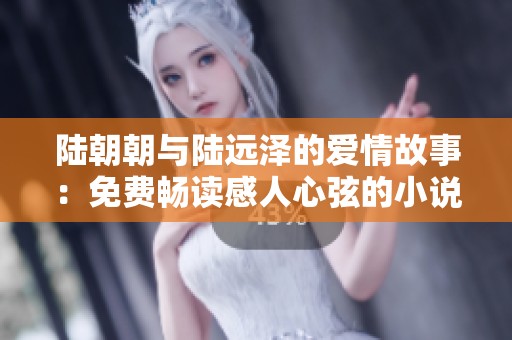 陆朝朝与陆远泽的爱情故事：免费畅读感人心弦的小说
