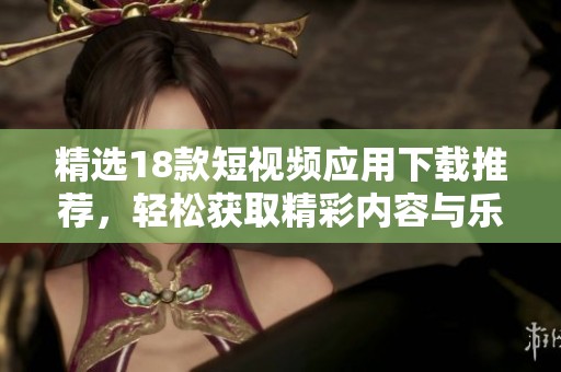 精选18款短视频应用下载推荐，轻松获取精彩内容与乐趣
