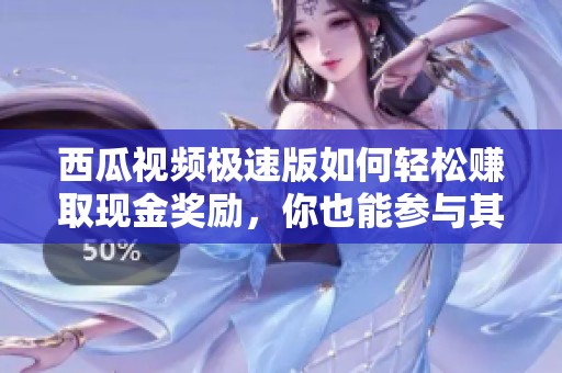西瓜视频极速版如何轻松赚取现金奖励，你也能参与其中
