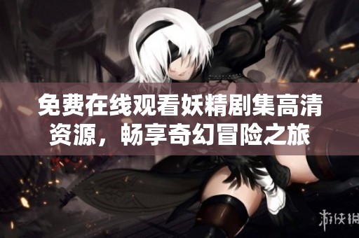 免费在线观看妖精剧集高清资源，畅享奇幻冒险之旅