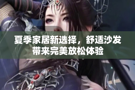 夏季家居新选择，舒适沙发带来完美放松体验
