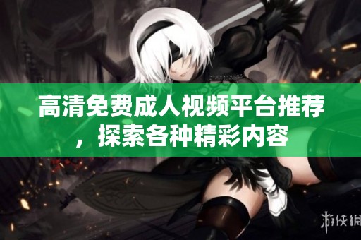 高清免费成人视频平台推荐，探索各种精彩内容