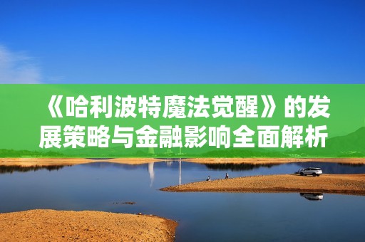 《哈利波特魔法觉醒》的发展策略与金融影响全面解析