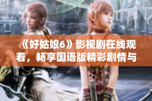 《好姑娘6》影视剧在线观看，畅享国语版精彩剧情与人物演绎