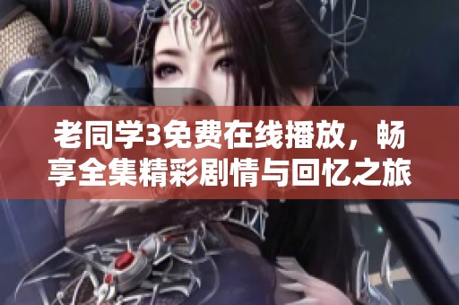老同学3免费在线播放，畅享全集精彩剧情与回忆之旅