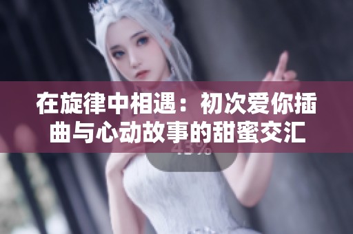 在旋律中相遇：初次爱你插曲与心动故事的甜蜜交汇