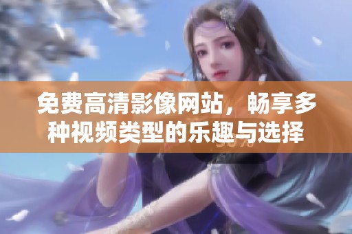 免费高清影像网站，畅享多种视频类型的乐趣与选择