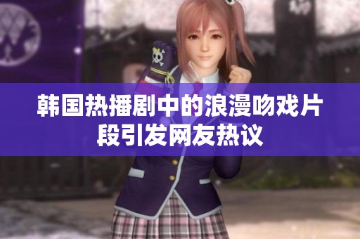 韩国热播剧中的浪漫吻戏片段引发网友热议