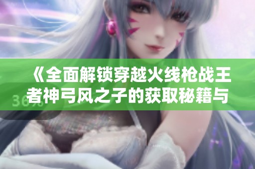 《全面解锁穿越火线枪战王者神弓风之子的获取秘籍与玩法攻略》