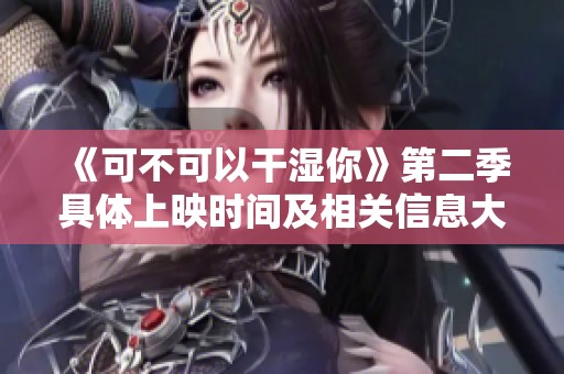 《可不可以干湿你》第二季具体上映时间及相关信息大揭秘