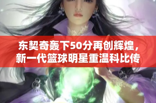 东契奇轰下50分再创辉煌，新一代篮球明星重温科比传奇魅力