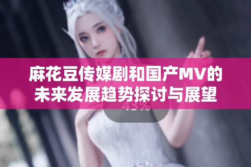 麻花豆传媒剧和国产MV的未来发展趋势探讨与展望