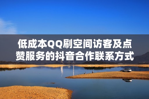 低成本QQ刷空间访客及点赞服务的抖音合作联系方式分享