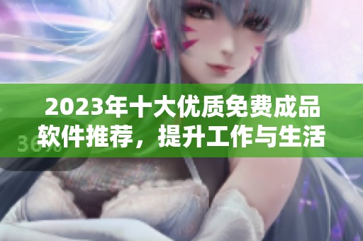 2023年十大优质免费成品软件推荐，提升工作与生活效率