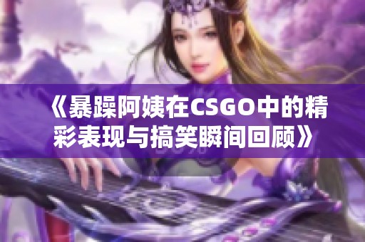 《暴躁阿姨在CSGO中的精彩表现与搞笑瞬间回顾》