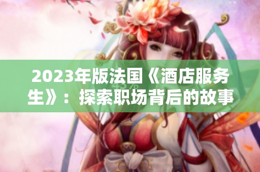 2023年版法国《酒店服务生》：探索职场背后的故事与人性关怀
